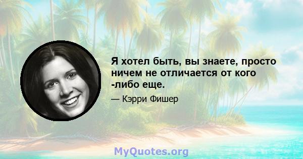 Я хотел быть, вы знаете, просто ничем не отличается от кого -либо еще.