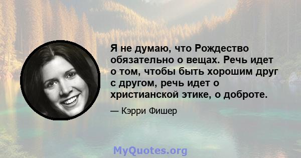 Я не думаю, что Рождество обязательно о вещах. Речь идет о том, чтобы быть хорошим друг с другом, речь идет о христианской этике, о доброте.