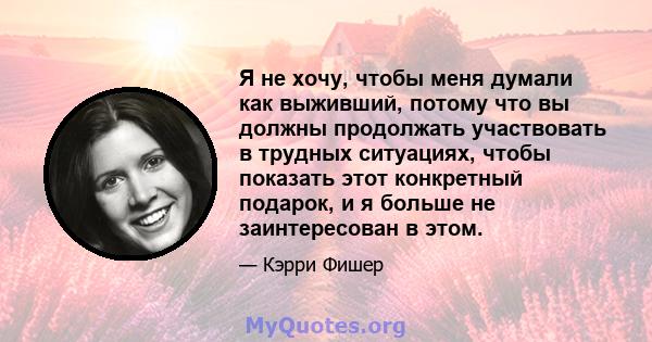 Я не хочу, чтобы меня думали как выживший, потому что вы должны продолжать участвовать в трудных ситуациях, чтобы показать этот конкретный подарок, и я больше не заинтересован в этом.