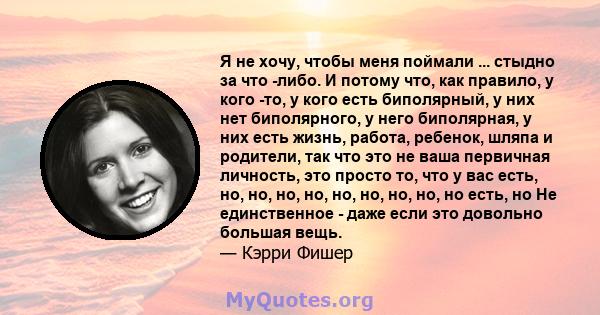 Я не хочу, чтобы меня поймали ... стыдно за что -либо. И потому что, как правило, у кого -то, у кого есть биполярный, у них нет биполярного, у него биполярная, у них есть жизнь, работа, ребенок, шляпа и родители, так