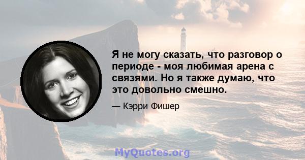 Я не могу сказать, что разговор о периоде - моя любимая арена с связями. Но я также думаю, что это довольно смешно.