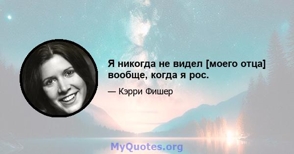 Я никогда не видел [моего отца] вообще, когда я рос.