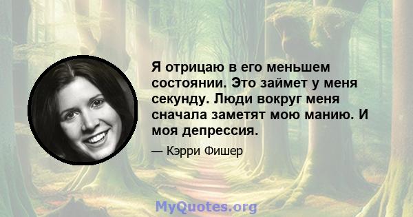 Я отрицаю в его меньшем состоянии. Это займет у меня секунду. Люди вокруг меня сначала заметят мою манию. И моя депрессия.