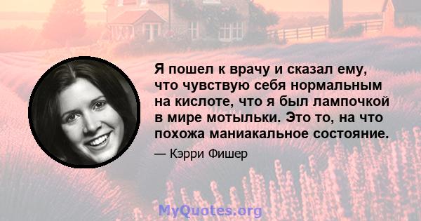 Я пошел к врачу и сказал ему, что чувствую себя нормальным на кислоте, что я был лампочкой в ​​мире мотыльки. Это то, на что похожа маниакальное состояние.