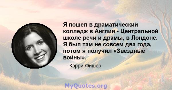 Я пошел в драматический колледж в Англии - Центральной школе речи и драмы, в Лондоне. Я был там не совсем два года, потом я получил «Звездные войны».