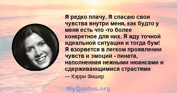 Я редко плачу. Я спасаю свои чувства внутри меня, как будто у меня есть что -то более конкретное для них. Я жду точной идеальной ситуации и тогда бум! Я взорвется в легком проявлении чувств и эмоций - пината,