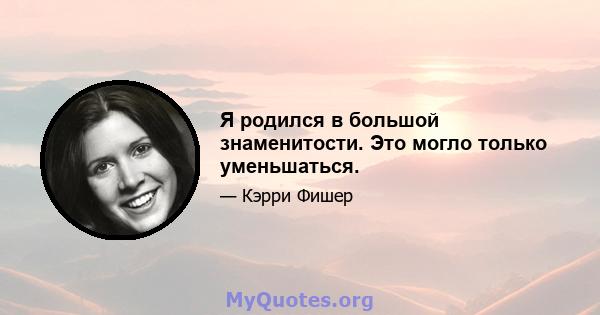 Я родился в большой знаменитости. Это могло только уменьшаться.