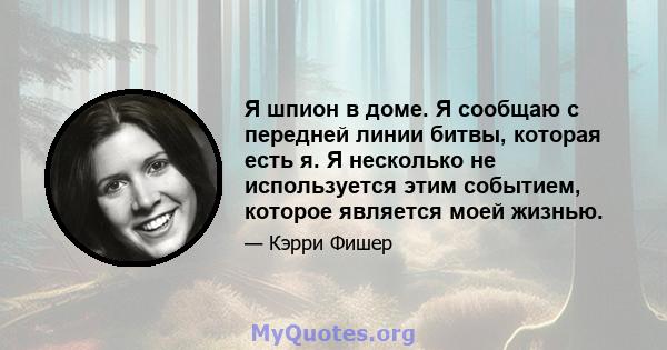 Я шпион в доме. Я сообщаю с передней линии битвы, которая есть я. Я несколько не используется этим событием, которое является моей жизнью.