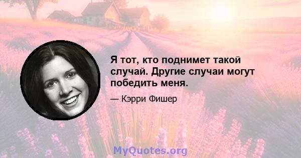 Я тот, кто поднимет такой случай. Другие случаи могут победить меня.