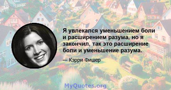 Я увлекался уменьшением боли и расширением разума, но я закончил, так это расширение боли и уменьшение разума.