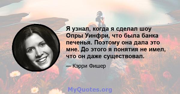 Я узнал, когда я сделал шоу Опры Уинфри, что была банка печенья. Поэтому она дала это мне. До этого я понятия не имел, что он даже существовал.