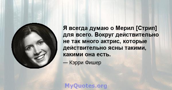 Я всегда думаю о Мерил [Стрип] для всего. Вокруг действительно не так много актрис, которые действительно ясны такими, какими она есть.