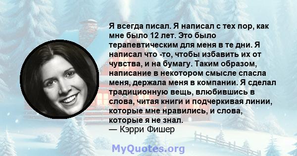 Я всегда писал. Я написал с тех пор, как мне было 12 лет. Это было терапевтическим для меня в те дни. Я написал что -то, чтобы избавить их от чувства, и на бумагу. Таким образом, написание в некотором смысле спасла