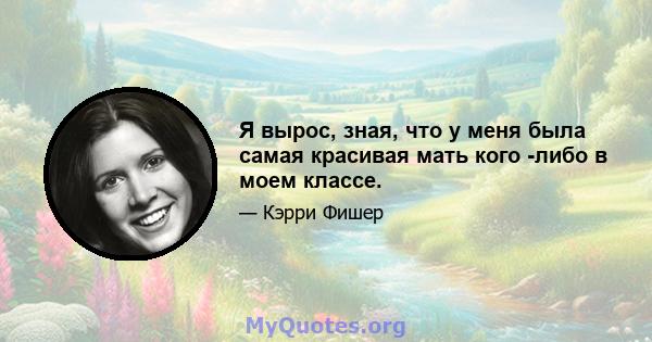 Я вырос, зная, что у меня была самая красивая мать кого -либо в моем классе.