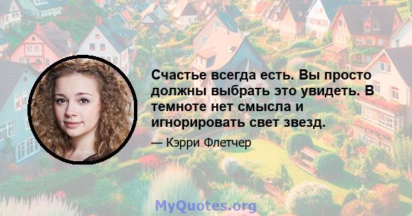 Счастье всегда есть. Вы просто должны выбрать это увидеть. В темноте нет смысла и игнорировать свет звезд.