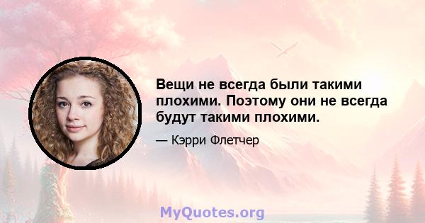 Вещи не всегда были такими плохими. Поэтому они не всегда будут такими плохими.