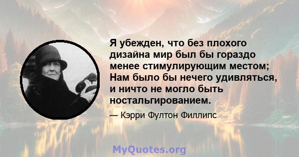 Я убежден, что без плохого дизайна мир был бы гораздо менее стимулирующим местом; Нам было бы нечего удивляться, и ничто не могло быть ностальгированием.