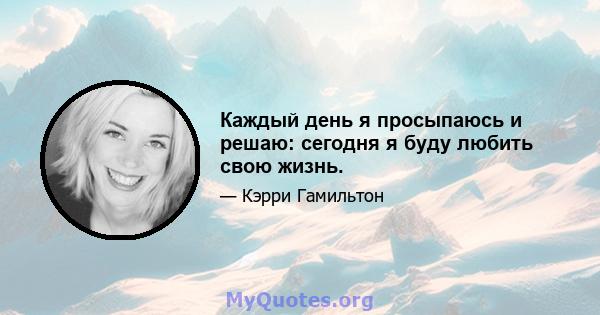 Каждый день я просыпаюсь и решаю: сегодня я буду любить свою жизнь.