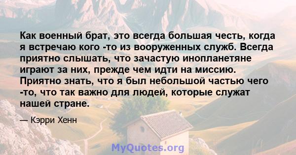 Как военный брат, это всегда большая честь, когда я встречаю кого -то из вооруженных служб. Всегда приятно слышать, что зачастую инопланетяне играют за них, прежде чем идти на миссию. Приятно знать, что я был небольшой