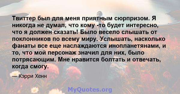 Твиттер был для меня приятным сюрпризом. Я никогда не думал, что кому -то будет интересно, что я должен сказать! Было весело слышать от поклонников по всему миру. Услышать, насколько фанаты все еще наслаждаются