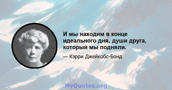 И мы находим в конце идеального дня, души друга, который мы подняли.