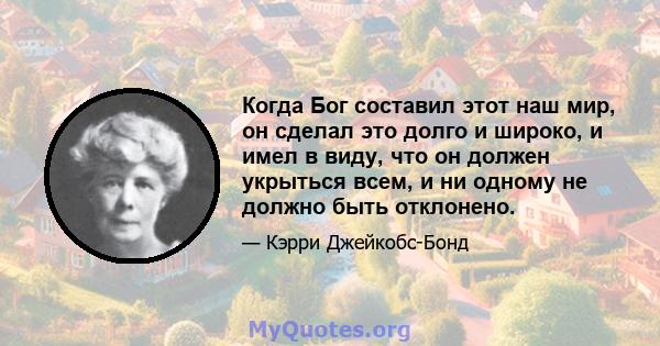 Когда Бог составил этот наш мир, он сделал это долго и широко, и имел в виду, что он должен укрыться всем, и ни одному не должно быть отклонено.