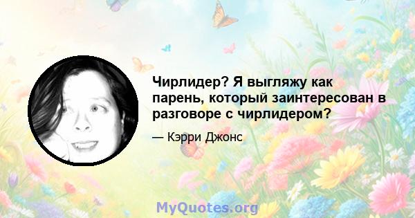 Чирлидер? Я выгляжу как парень, который заинтересован в разговоре с чирлидером?