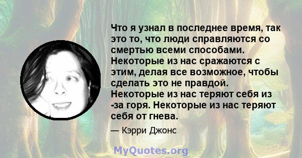 Что я узнал в последнее время, так это то, что люди справляются со смертью всеми способами. Некоторые из нас сражаются с этим, делая все возможное, чтобы сделать это не правдой. Некоторые из нас теряют себя из -за горя. 