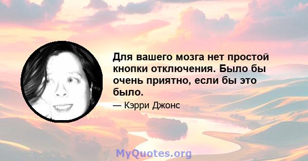 Для вашего мозга нет простой кнопки отключения. Было бы очень приятно, если бы это было.