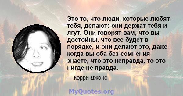 Это то, что люди, которые любят тебя, делают: они держат тебя и лгут. Они говорят вам, что вы достойны, что все будет в порядке, и они делают это, даже когда вы оба без сомнения знаете, что это неправда, то это нигде не 