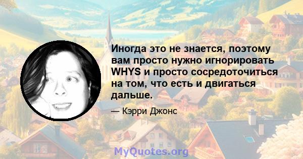 Иногда это не знается, поэтому вам просто нужно игнорировать WHYS и просто сосредоточиться на том, что есть и двигаться дальше.