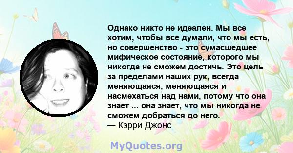 Однако никто не идеален. Мы все хотим, чтобы все думали, что мы есть, но совершенство - это сумасшедшее мифическое состояние, которого мы никогда не сможем достичь. Это цель за пределами наших рук, всегда меняющаяся,