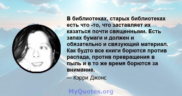 В библиотеках, старых библиотеках есть что -то, что заставляет их казаться почти священными. Есть запах бумаги и должен и обязательно и связующий материал. Как будто все книги борются против распада, против превращения