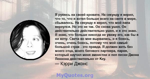 Я рухюсь на своей кровати. На секунду я верил, что то, что я хотел больше всего на свете в мире, сбывалось. На секунду я верил, что мой папа вернулся. Но это не так. Он снова ушел. Он действительно действительно ушел, и 