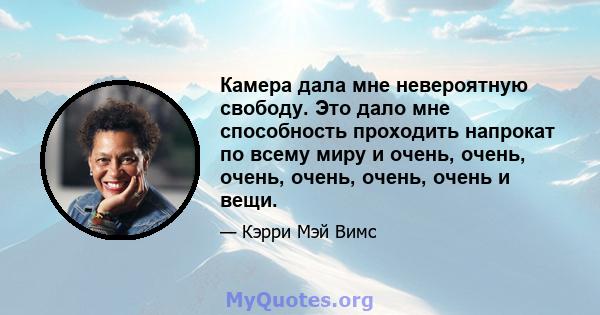 Камера дала мне невероятную свободу. Это дало мне способность проходить напрокат по всему миру и очень, очень, очень, очень, очень, очень и вещи.