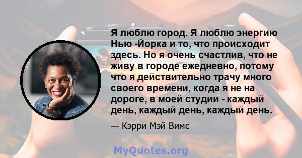 Я люблю город. Я люблю энергию Нью -Йорка и то, что происходит здесь. Но я очень счастлив, что не живу в городе ежедневно, потому что я действительно трачу много своего времени, когда я не на дороге, в моей студии -