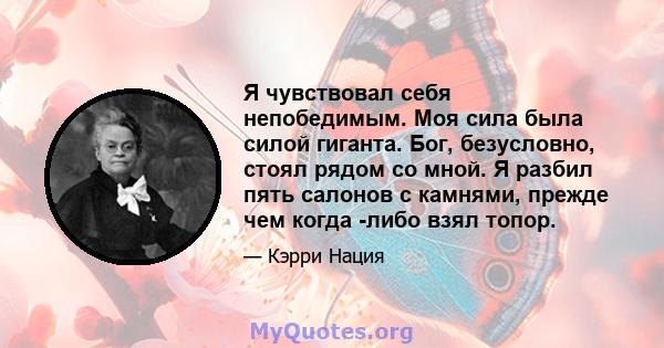 Я чувствовал себя непобедимым. Моя сила была силой гиганта. Бог, безусловно, стоял рядом со мной. Я разбил пять салонов с камнями, прежде чем когда -либо взял топор.