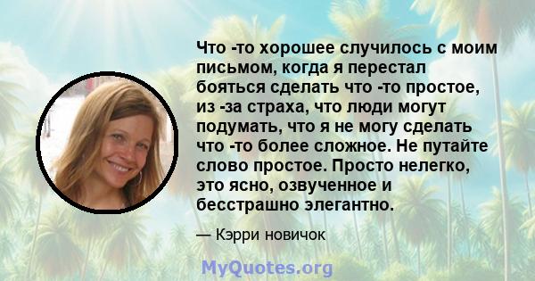 Что -то хорошее случилось с моим письмом, когда я перестал бояться сделать что -то простое, из -за страха, что люди могут подумать, что я не могу сделать что -то более сложное. Не путайте слово простое. Просто нелегко,