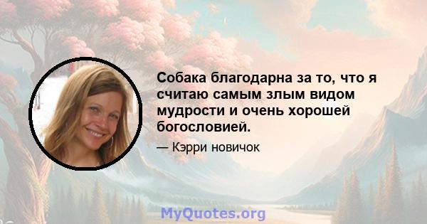 Собака благодарна за то, что я считаю самым злым видом мудрости и очень хорошей богословией.