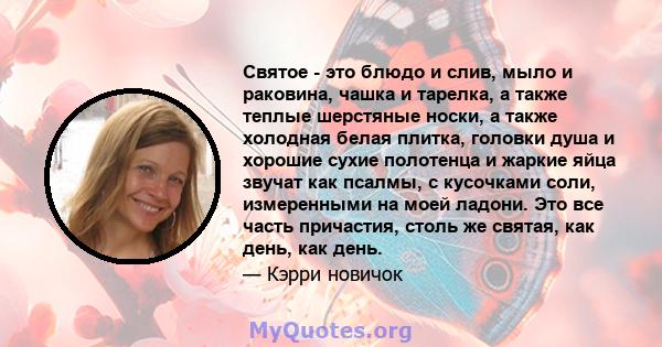 Святое - это блюдо и слив, мыло и раковина, чашка и тарелка, а также теплые шерстяные носки, а также холодная белая плитка, головки душа и хорошие сухие полотенца и жаркие яйца звучат как псалмы, с кусочками соли,