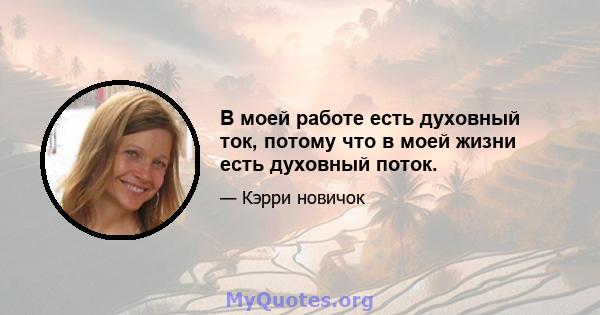 В моей работе есть духовный ток, потому что в моей жизни есть духовный поток.