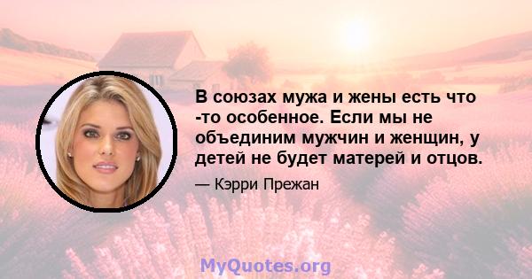 В союзах мужа и жены есть что -то особенное. Если мы не объединим мужчин и женщин, у детей не будет матерей и отцов.