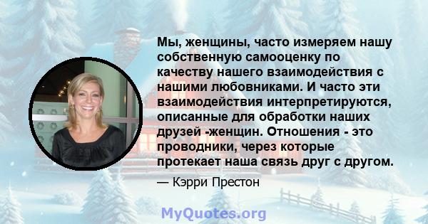 Мы, женщины, часто измеряем нашу собственную самооценку по качеству нашего взаимодействия с нашими любовниками. И часто эти взаимодействия интерпретируются, описанные для обработки наших друзей -женщин. Отношения - это