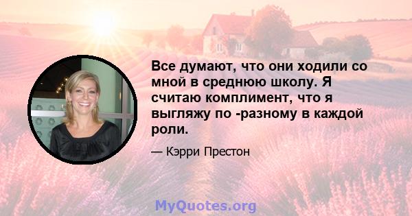 Все думают, что они ходили со мной в среднюю школу. Я считаю комплимент, что я выгляжу по -разному в каждой роли.