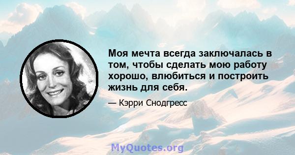 Моя мечта всегда заключалась в том, чтобы сделать мою работу хорошо, влюбиться и построить жизнь для себя.