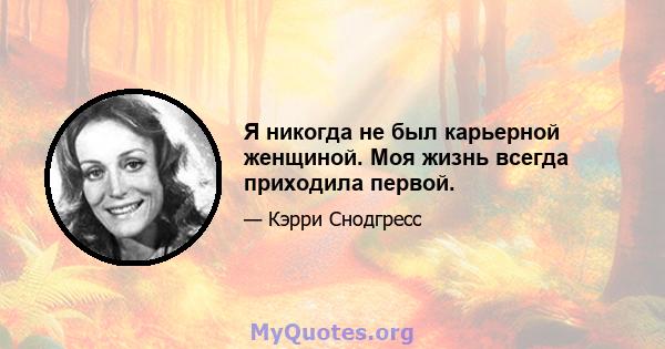 Я никогда не был карьерной женщиной. Моя жизнь всегда приходила первой.