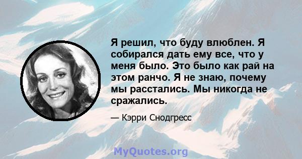 Я решил, что буду влюблен. Я собирался дать ему все, что у меня было. Это было как рай на этом ранчо. Я не знаю, почему мы расстались. Мы никогда не сражались.