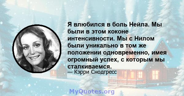 Я влюбился в боль Нейла. Мы были в этом коконе интенсивности. Мы с Нилом были уникально в том же положении одновременно, имея огромный успех, с которым мы сталкиваемся.