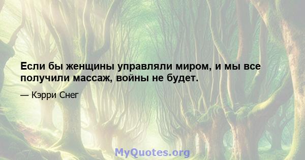 Если бы женщины управляли миром, и мы все получили массаж, войны не будет.