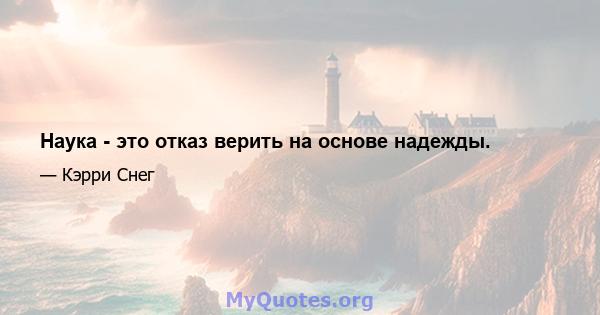 Наука - это отказ верить на основе надежды.